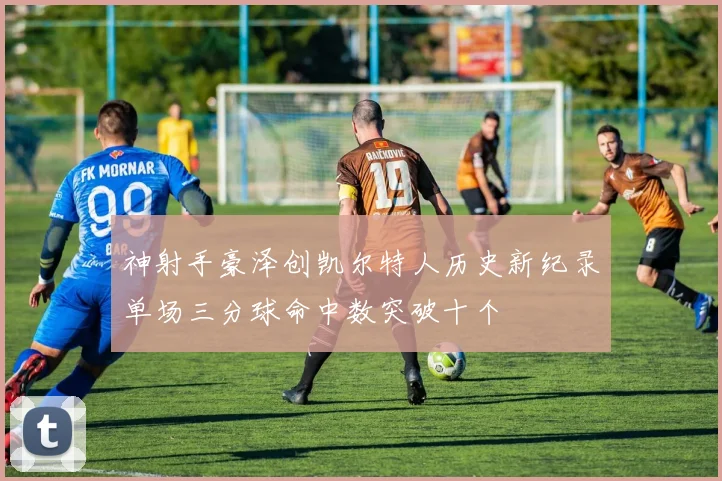 神射手豪泽创凯尔特人历史新纪录单场三分球命中数突破十个