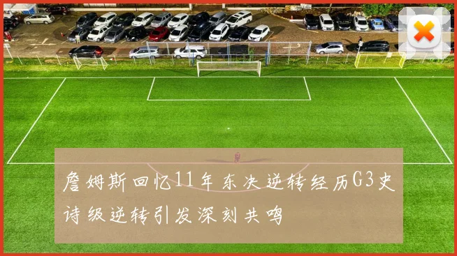 詹姆斯回忆11年东决逆转经历G3史诗级逆转引发深刻共鸣