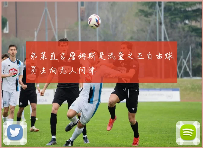 弗莱直言詹姆斯是流量之王自由球员去向无人问津