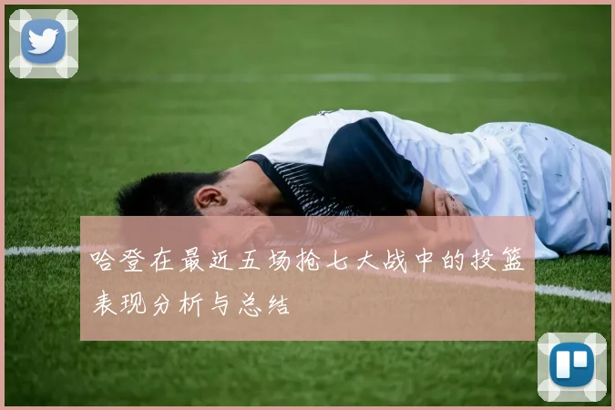 哈登在最近五场抢七大战中的投篮表现分析与总结