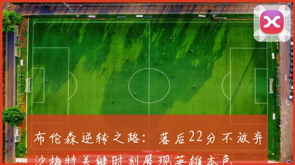布伦森逆转之路：落后22分不放弃沙梅特关键时刻展现英雄本色
