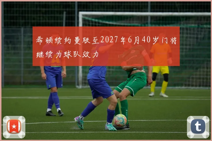 希顿续约曼联至2027年6月40岁门将继续为球队效力