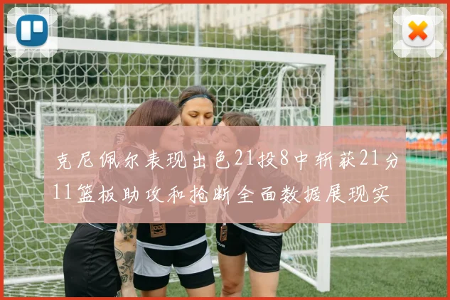 克尼佩尔表现出色21投8中斩获21分11篮板助攻和抢断全面数据展现实力
