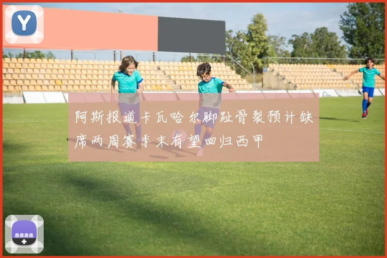 阿斯报道卡瓦哈尔脚趾骨裂预计缺席两周赛季末有望回归西甲