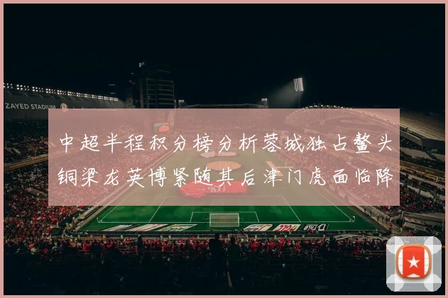 中超半程积分榜分析蓉城独占鳌头铜梁龙英博紧随其后津门虎面临降级危机