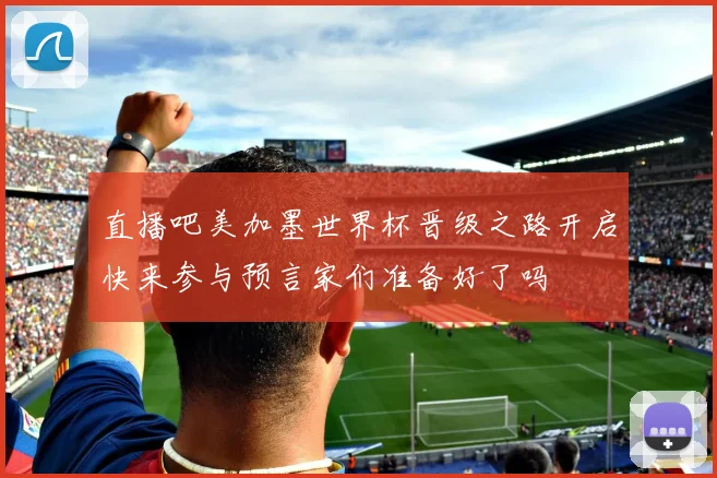 直播吧美加墨世界杯晋级之路开启快来参与预言家们准备好了吗