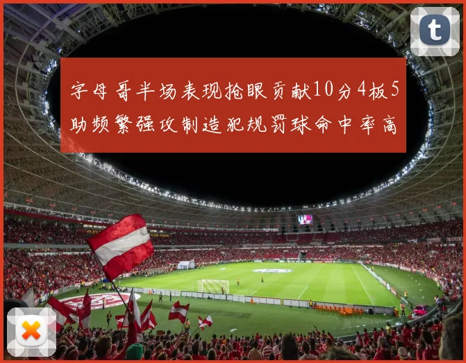字母哥半场表现抢眼贡献10分4板5助频繁强攻制造犯规罚球命中率高
