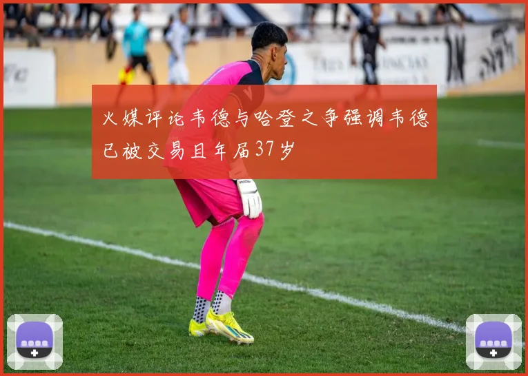 火媒评论韦德与哈登之争强调韦德已被交易且年届37岁
