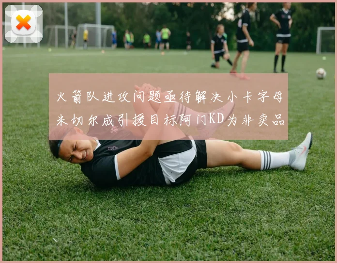 火箭队进攻问题亟待解决小卡字母米切尔成引援目标阿门KD为非卖品