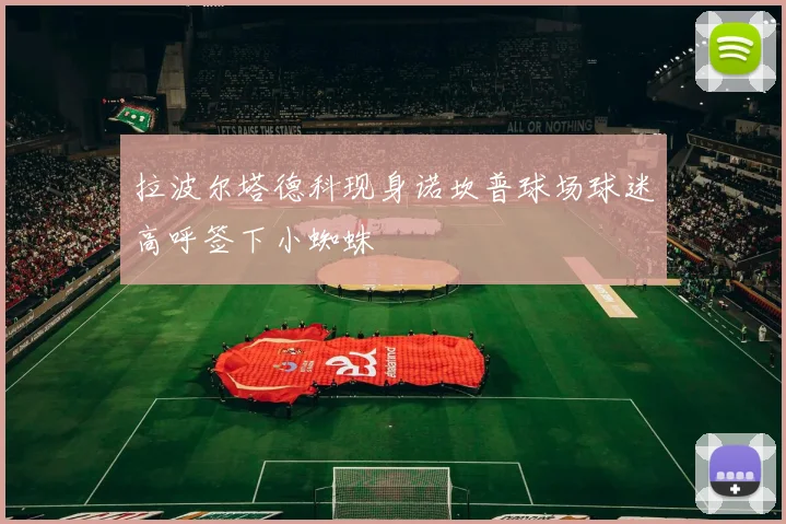 拉波尔塔德科现身诺坎普球场球迷高呼签下小蜘蛛