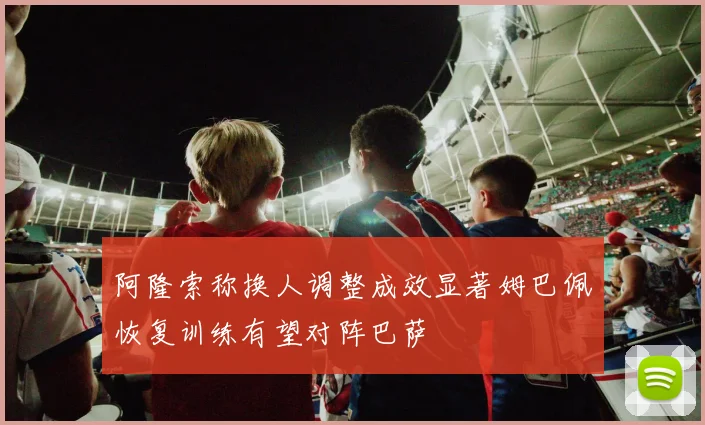 阿隆索称换人调整成效显著姆巴佩恢复训练有望对阵巴萨