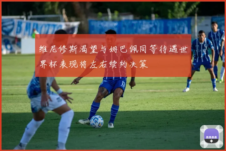 维尼修斯渴望与姆巴佩同等待遇世界杯表现将左右续约决策